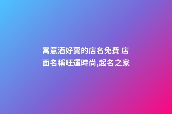 寓意酒好賣的店名免費 店面名稱旺運時尚,起名之家-第1張-店鋪起名-玄機派